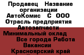 Продавец › Название организации ­ АвтоКомис - С, ООО › Отрасль предприятия ­ Автозапчасти › Минимальный оклад ­ 30 000 - Все города Работа » Вакансии   . Красноярский край,Талнах г.